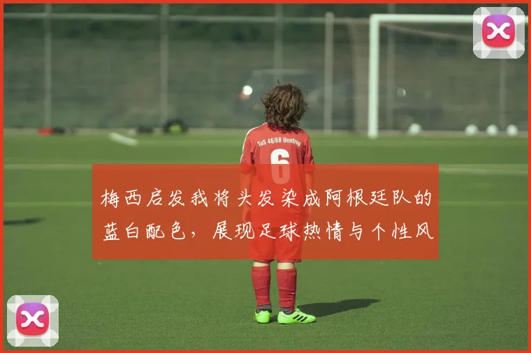 梅西启发我将头发染成阿根廷队的蓝白配色，展现足球热情与个性风采
