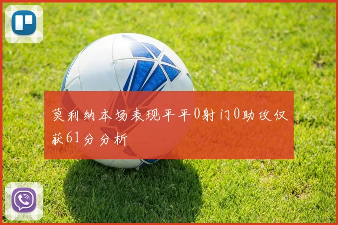 莫利纳本场表现平平0射门0助攻仅获61分分析