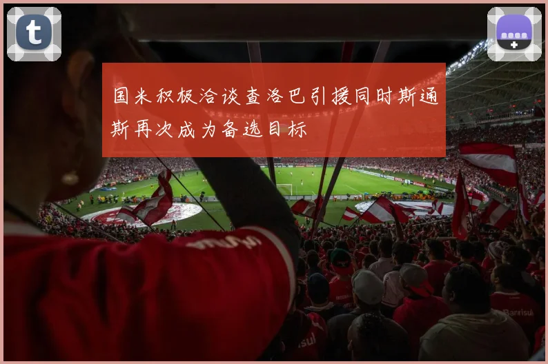 国米积极洽谈查洛巴引援同时斯通斯再次成为备选目标
