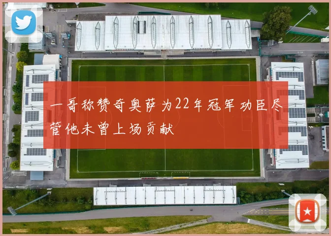 一哥称赞奇奥萨为22年冠军功臣尽管他未曾上场贡献