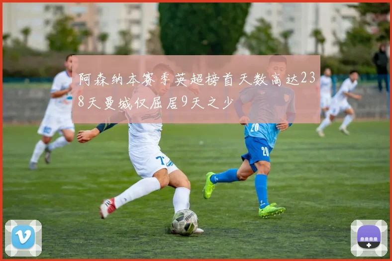 阿森纳本赛季英超榜首天数高达238天曼城仅屈居9天之少