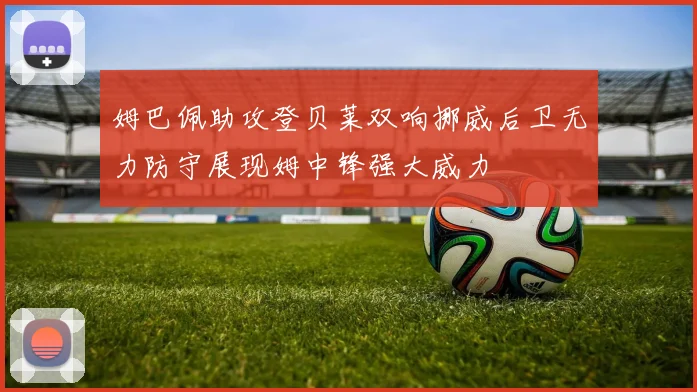 姆巴佩助攻登贝莱双响挪威后卫无力防守展现姆中锋强大威力