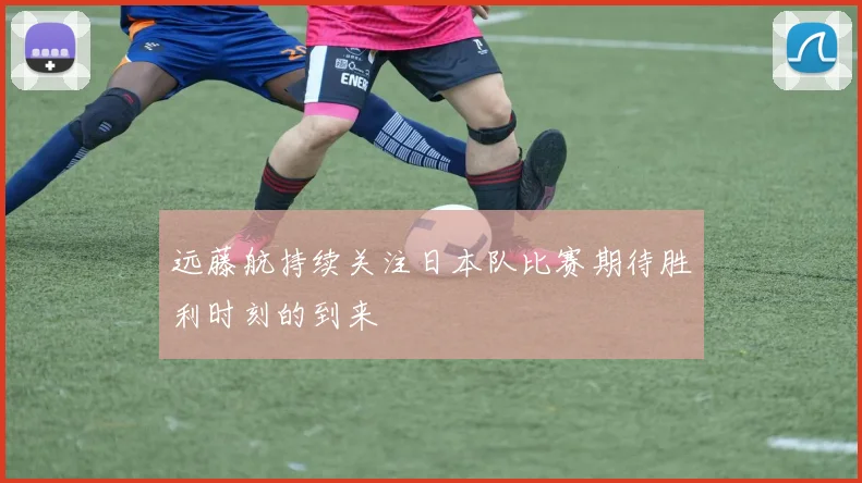 远藤航持续关注日本队比赛期待胜利时刻的到来