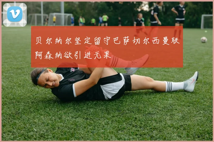 贝尔纳尔坚定留守巴萨切尔西曼联阿森纳欲引进无果