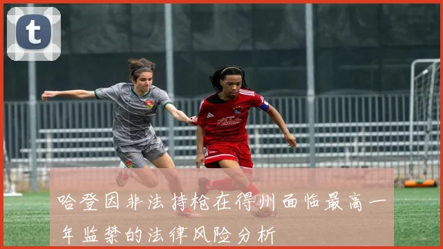 哈登因非法持枪在得州面临最高一年监禁的法律风险分析