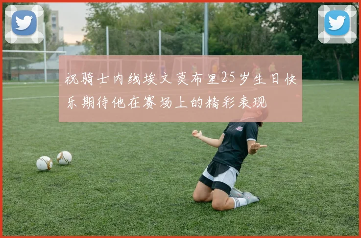 祝骑士内线埃文莫布里25岁生日快乐期待他在赛场上的精彩表现