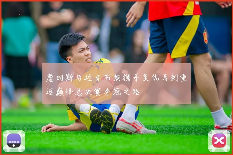 詹姆斯与迈克布朗携手复仇马刺重返巅峰总决赛夺冠之路