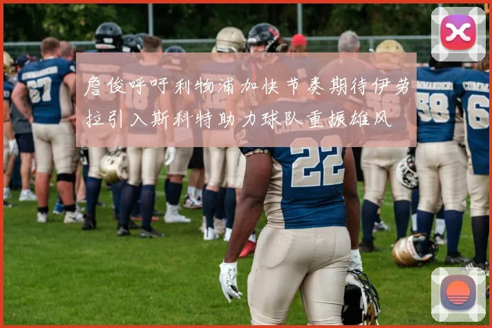 詹俊呼吁利物浦加快节奏期待伊劳拉引入斯科特助力球队重振雄风