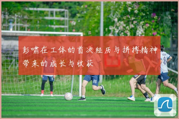 彭啸在工体的首次经历与拼搏精神带来的成长与收获