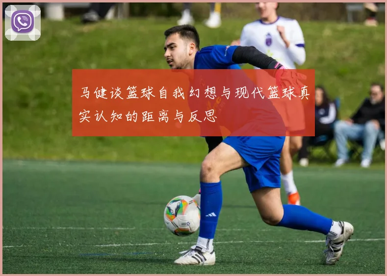 马健谈篮球自我幻想与现代篮球真实认知的距离与反思